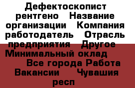 Дефектоскопист рентгено › Название организации ­ Компания-работодатель › Отрасль предприятия ­ Другое › Минимальный оклад ­ 10 000 - Все города Работа » Вакансии   . Чувашия респ.